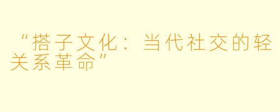 “搭子文化：当代社交的轻关系革命”