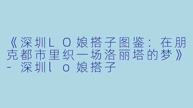 《深圳LO娘搭子图鉴：在朋克都市里织一场洛丽塔的梦》-深圳lo娘搭子