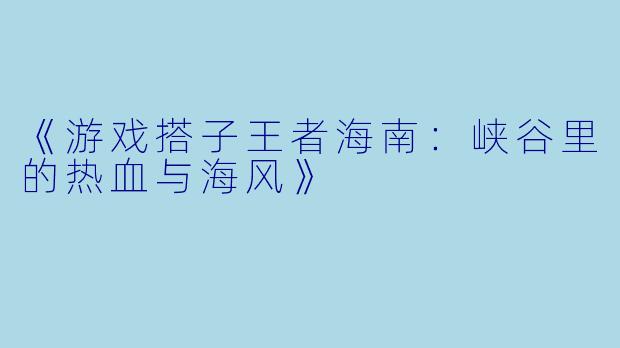 《游戏搭子王者海南：峡谷里的热血与海风》