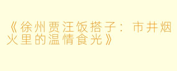 《徐州贾汪饭搭子：市井烟火里的温情食光》
