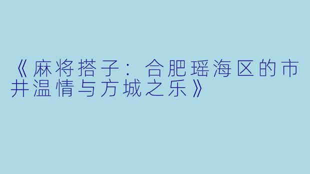 《麻将搭子：合肥瑶海区的市井温情与方城之乐》