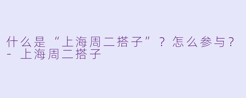 什么是“上海周二搭子”？怎么参与？-上海周二搭子