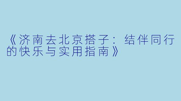 《济南去北京搭子：结伴同行的快乐与实用指南》
