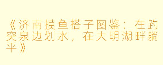 《济南摸鱼搭子图鉴：在趵突泉边划水，在大明湖畔躺平》