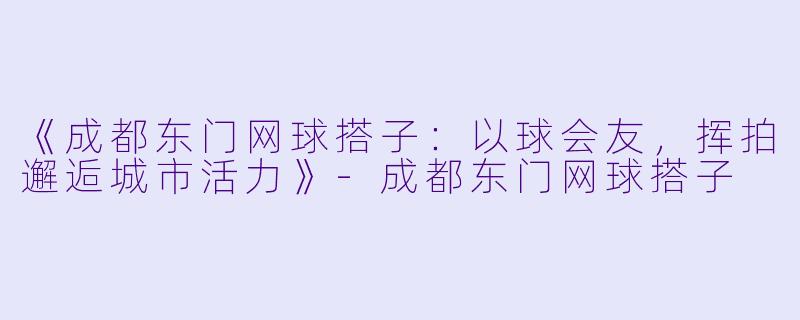 《成都东门网球搭子：以球会友，挥拍邂逅城市活力》-成都东门网球搭子