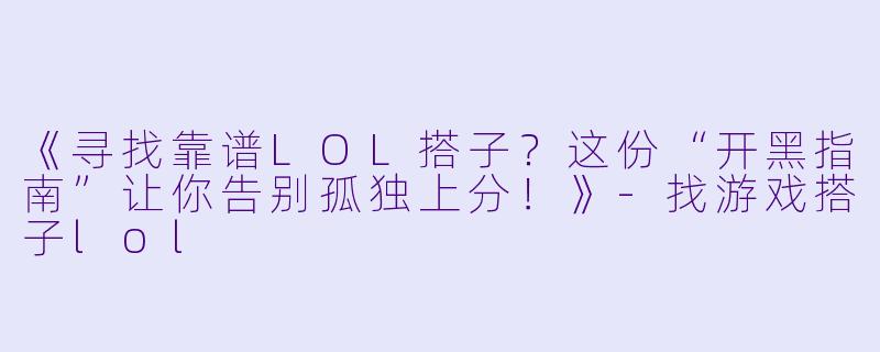 《寻找靠谱LOL搭子？这份“开黑指南”让你告别孤独上分！》-找游戏搭子lol
