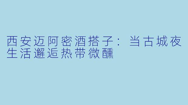 西安迈阿密酒搭子：当古城夜生活邂逅热带微醺