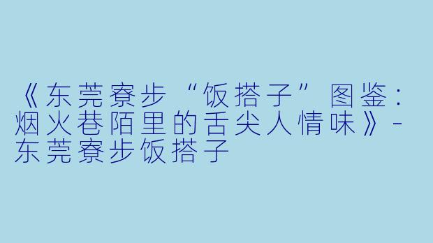 《东莞寮步“饭搭子”图鉴：烟火巷陌里的舌尖人情味》-东莞寮步饭搭子