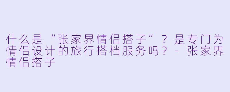 什么是“张家界情侣搭子”?是专门为情侣设计的旅行搭档服务吗?