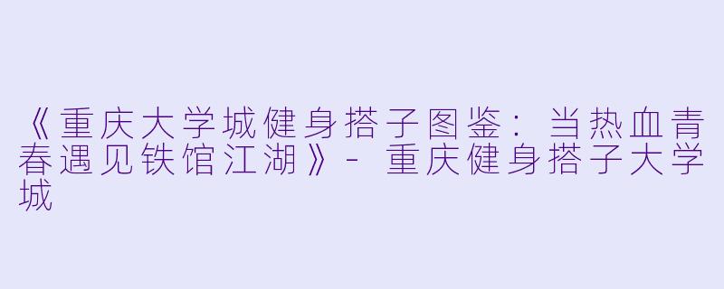 《重庆大学城健身搭子图鉴：当热血青春遇见铁馆江湖》-重庆健身搭子大学城