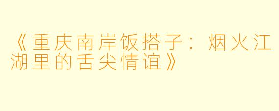 《重庆南岸饭搭子：烟火江湖里的舌尖情谊》