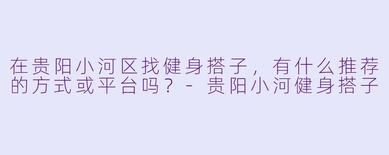 在贵阳小河区找健身搭子，有什么推荐的方式或平台吗？-贵阳小河健身搭子