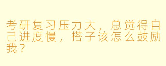 考研复习压力大，总觉得自己进度慢，搭子该怎么鼓励我？