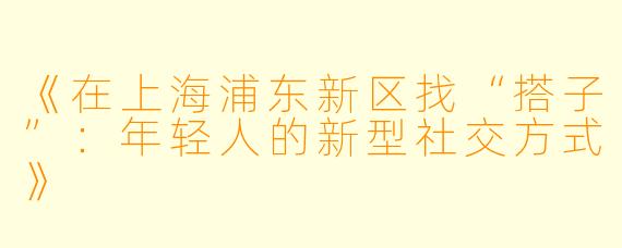 《在上海浦东新区找“搭子”:年轻人的新型社交方式》