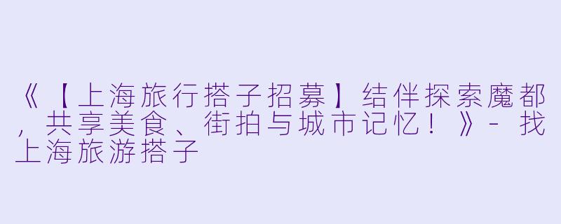 《【上海旅行搭子招募】结伴探索魔都，共享美食、街拍与城市记忆！》-找上海旅游搭子