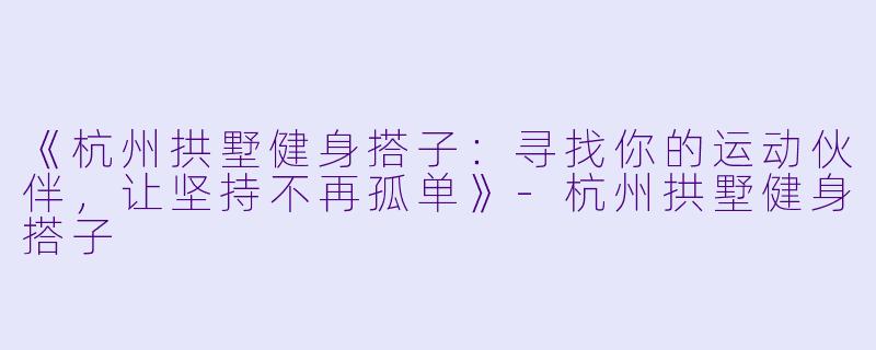 《杭州拱墅健身搭子：寻找你的运动伙伴，让坚持不再孤单》-杭州拱墅健身搭子