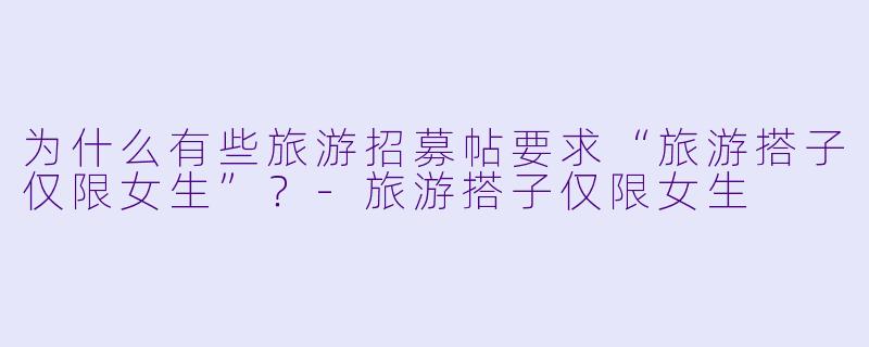 为什么有些旅游招募帖要求“旅游搭子仅限女生”？-旅游搭子仅限女生