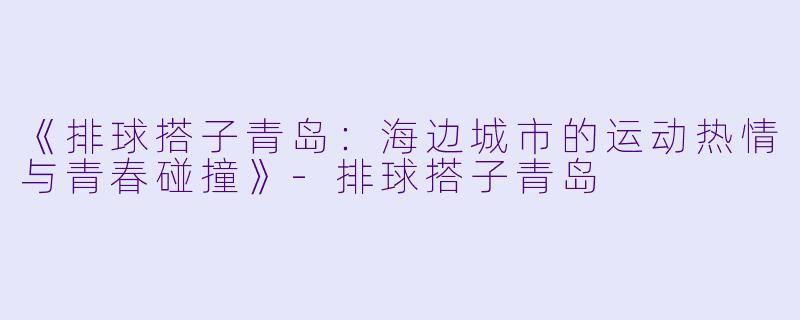 《排球搭子青岛：海边城市的运动热情与青春碰撞》-排球搭子青岛