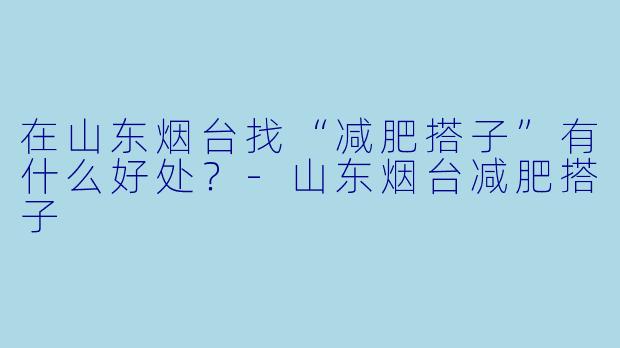 在山东烟台找“减肥搭子”有什么好处？-山东烟台减肥搭子