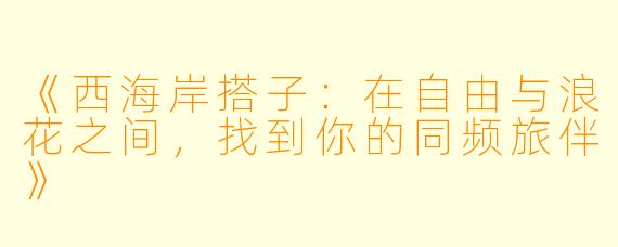 《西海岸搭子：在自由与浪花之间，找到你的同频旅伴》