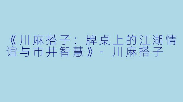《川麻搭子：牌桌上的江湖情谊与市井智慧》-川麻搭子