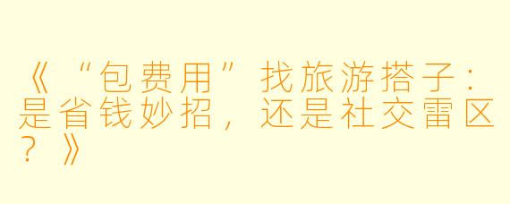 《“包费用”找旅游搭子:是省钱妙招,还是社交雷区?》