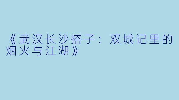 《武汉长沙搭子：双城记里的烟火与江湖》