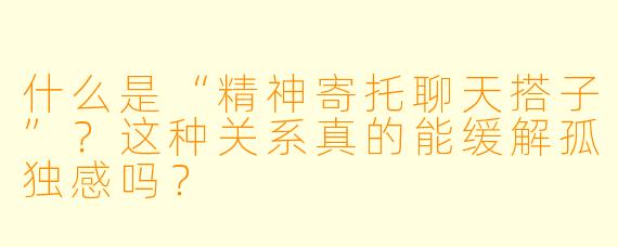 什么是“精神寄托聊天搭子”？这种关系真的能缓解孤独感吗？