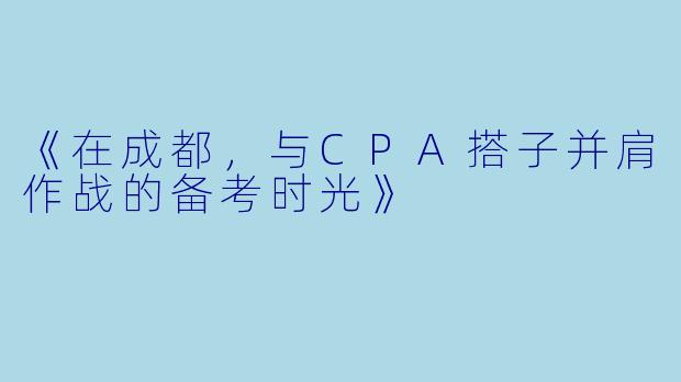 《在成都，与CPA搭子并肩作战的备考时光》
