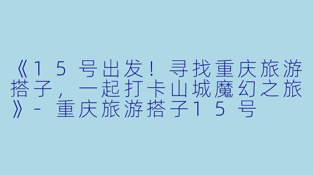 《15号出发！寻找重庆旅游搭子，一起打卡山城魔幻之旅》-重庆旅游搭子15号