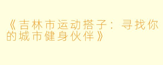 《吉林市运动搭子：寻找你的城市健身伙伴》