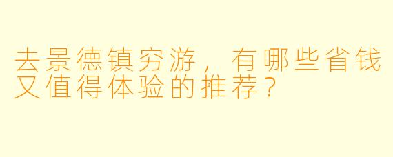 去景德镇穷游，有哪些省钱又值得体验的推荐？