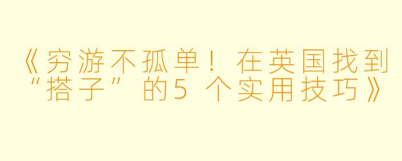 《穷游不孤单！在英国找到“搭子”的5个实用技巧》