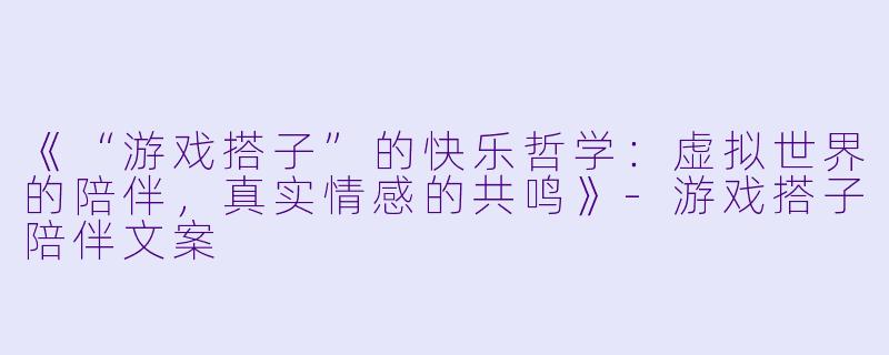 《“游戏搭子”的快乐哲学：虚拟世界的陪伴，真实情感的共鸣》-游戏搭子陪伴文案