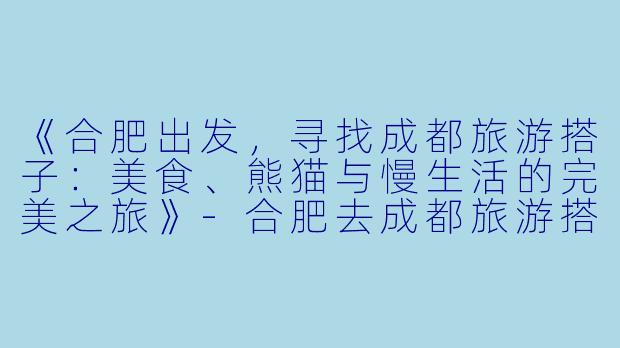 《合肥出发，寻找成都旅游搭子：美食、熊猫与慢生活的完美之旅》-合肥去成都旅游搭子