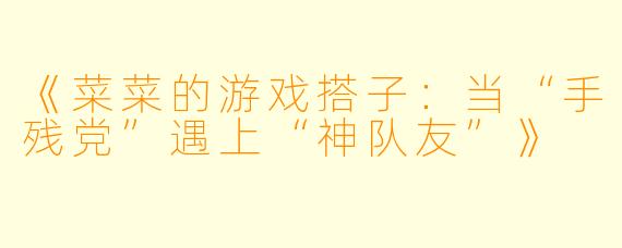 《菜菜的游戏搭子：当“手残党”遇上“神队友”》