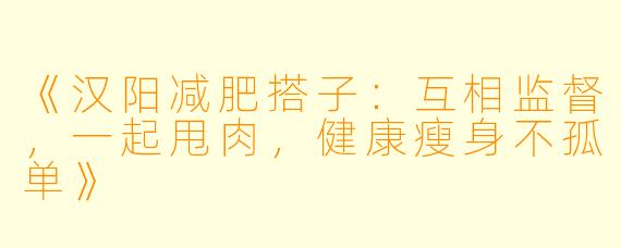 《汉阳减肥搭子：互相监督，一起甩肉，健康瘦身不孤单》
