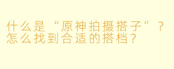 什么是“原神拍摄搭子”？怎么找到合适的搭档？