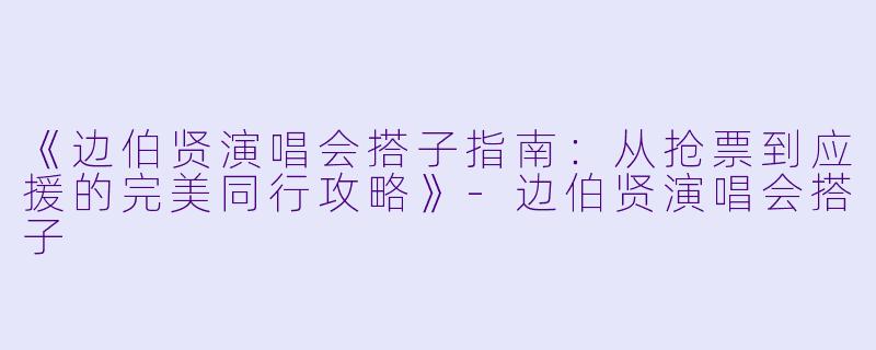 《边伯贤演唱会搭子指南：从抢票到应援的完美同行攻略》-边伯贤演唱会搭子
