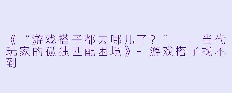《“游戏搭子都去哪儿了？”——当代玩家的孤独匹配困境》-游戏搭子找不到