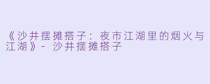 《沙井摆摊搭子：夜市江湖里的烟火与江湖》-沙井摆摊搭子