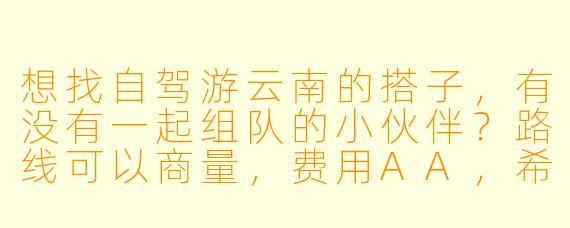 想找自驾游云南的搭子，有没有一起组队的小伙伴？路线可以商量，费用AA，希望性格随和、有长途驾驶经验～
