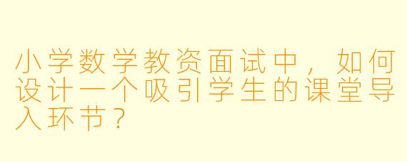 小学数学教资面试中，如何设计一个吸引学生的课堂导入环节？
