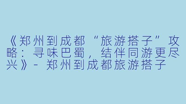 《郑州到成都“旅游搭子”攻略：寻味巴蜀，结伴同游更尽兴》-郑州到成都旅游搭子