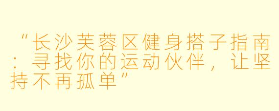 “长沙芙蓉区健身搭子指南：寻找你的运动伙伴，让坚持不再孤单”