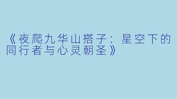 《夜爬九华山搭子：星空下的同行者与心灵朝圣》