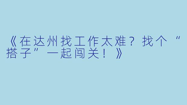 《在达州找工作太难？找个“搭子”一起闯关！》