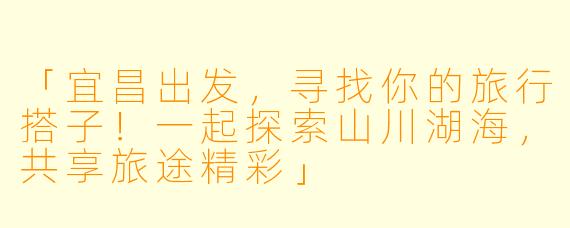 「宜昌出发，寻找你的旅行搭子！一起探索山川湖海，共享旅途精彩」