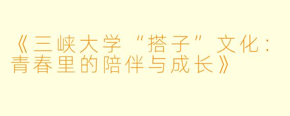 《三峡大学“搭子”文化：青春里的陪伴与成长》