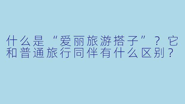 什么是“爱丽旅游搭子”？它和普通旅行同伴有什么区别？